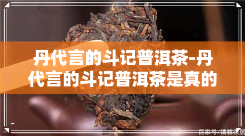 丹代言的斗记普洱茶-丹代言的斗记普洱茶是真的吗