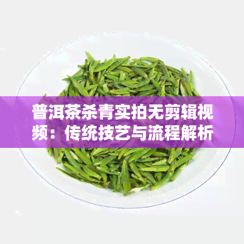 普洱茶杀青实拍无剪辑视频：传统技艺与流程解析