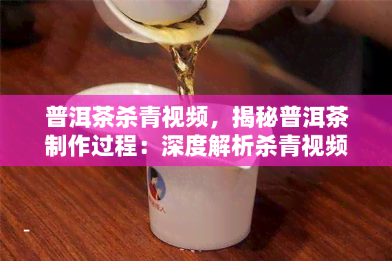 普洱茶杀青视频，揭秘普洱茶制作过程：深度解析杀青视频