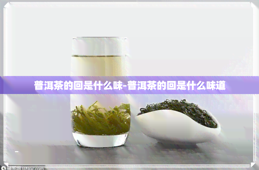 普洱茶的回是什么味-普洱茶的回是什么味道