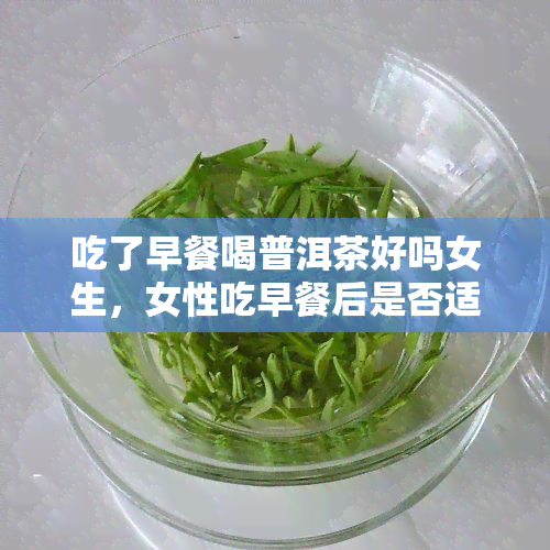 吃了早餐喝普洱茶好吗女生，女性吃早餐后是否适合饮用普洱茶？