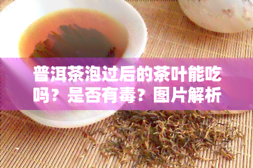 普洱茶泡过后的茶叶能吃吗？是否有？图片解析与隔天再泡的可能性