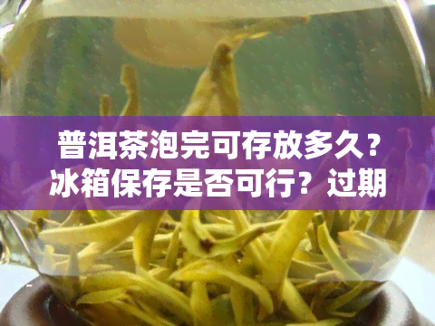 普洱茶泡完可存放多久？冰箱保存是否可行？过期还能饮用吗？