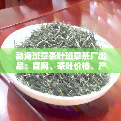 勐海班章茶叶班章茶厂出品：官网、茶叶价格、产品介绍及图片分享