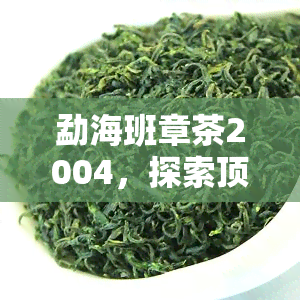 勐海班章茶2004，探索顶级普洱茶：2004年的勐海班章茶