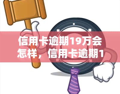 信用卡逾期19万会怎样，信用卡逾期19万，你将面临什么后果？