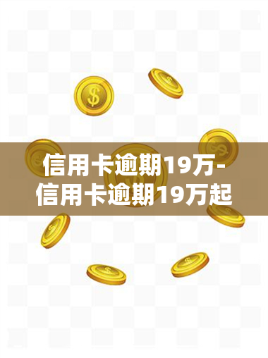 信用卡逾期19万-信用卡逾期19万起诉法院会坐牢吗