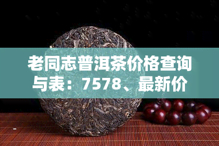 老同志普洱茶价格查询与表：7578、最新价及炳良产品对比