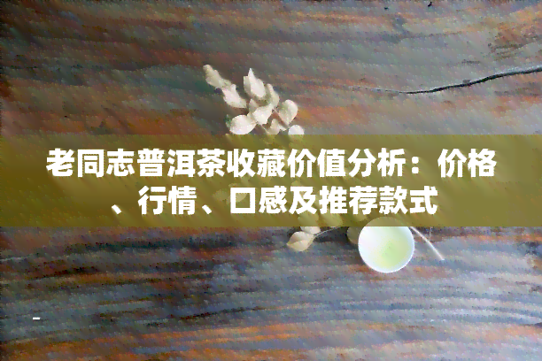 老同志普洱茶收藏价值分析：价格、行情、口感及推荐款式