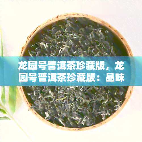 龙园号普洱茶珍藏版，龙园号普洱茶珍藏版：品味历与艺术的完美结合