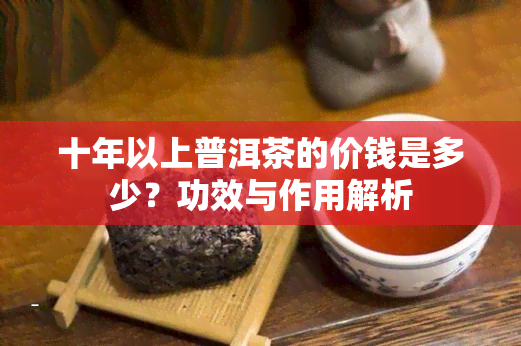 十年以上普洱茶的价钱是多少？功效与作用解析