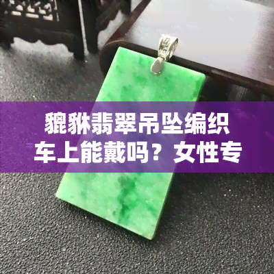 貔貅翡翠吊坠编织车上能戴吗？女性专用款式与编法全解析！