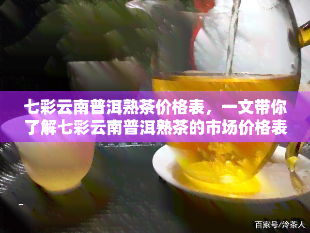 七彩云南普洱熟茶价格表，一文带你了解七彩云南普洱熟茶的市场价格表