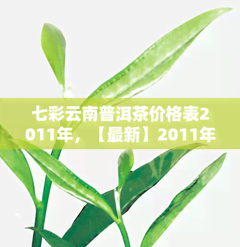 七彩云南普洱茶价格表2011年，【最新】2011年七彩云南普洱茶价格表，品种、级别一目了然！