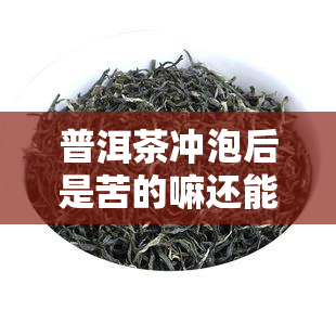 普洱茶冲泡后是苦的嘛还能喝吗，普洱茶冲泡后的苦味：还能愉快地饮用吗？