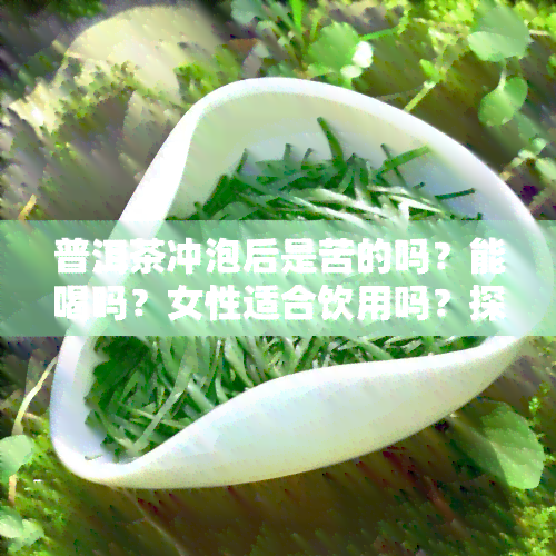 普洱茶冲泡后是苦的吗？能喝吗？女性适合饮用吗？探讨其味道