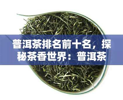 普洱茶排名前十名，探秘茶香世界：普洱茶排名前十名大揭秘