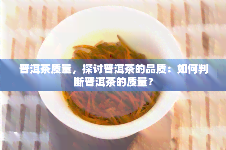 普洱茶质量，探讨普洱茶的品质：如何判断普洱茶的质量？