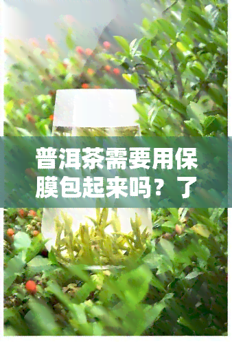 普洱茶需要用保膜包起来吗？了解正确保存方法