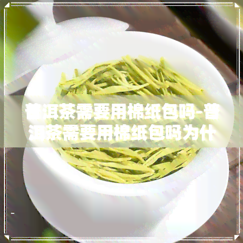 普洱茶需要用棉纸包吗-普洱茶需要用棉纸包吗为什么