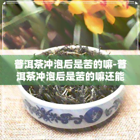 普洱茶冲泡后是苦的嘛-普洱茶冲泡后是苦的嘛还能喝吗