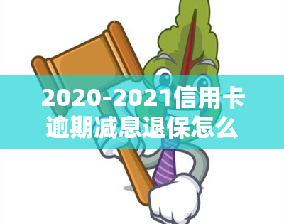 2020-2021信用卡逾期减息退保怎么办？手续费、标准与政策全解析