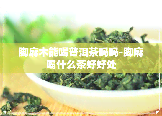 脚麻木能喝普洱茶吗吗-脚麻喝什么茶好好处