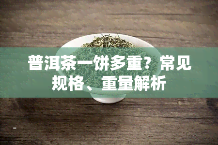 普洱茶一饼多重？常见规格、重量解析