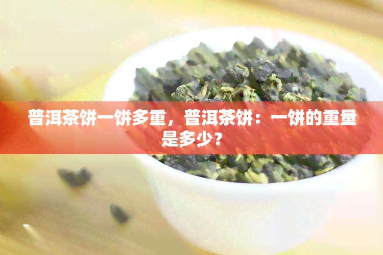 普洱茶饼一饼多重，普洱茶饼：一饼的重量是多少？