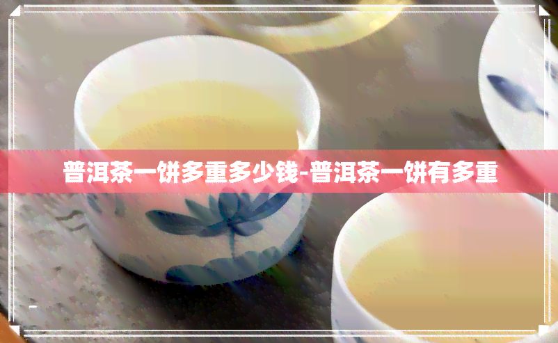 普洱茶一饼多重多少钱-普洱茶一饼有多重