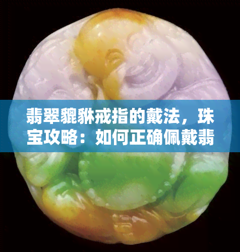 翡翠貔貅戒指的戴法，珠宝攻略：如何正确佩戴翡翠貔貅戒指？