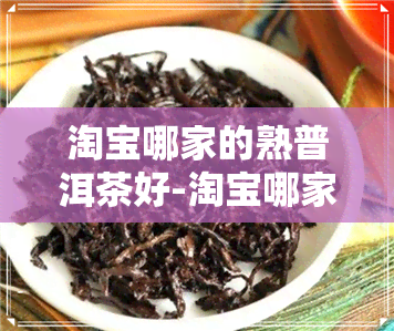 淘宝哪家的熟普洱茶好-淘宝哪家的熟普洱茶好喝