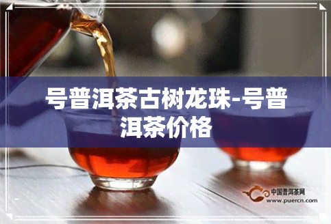 号普洱茶古树龙珠-号普洱茶价格