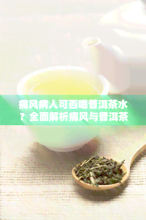 痛风病人可否喝普洱茶水？全面解析痛风与普洱茶的关系