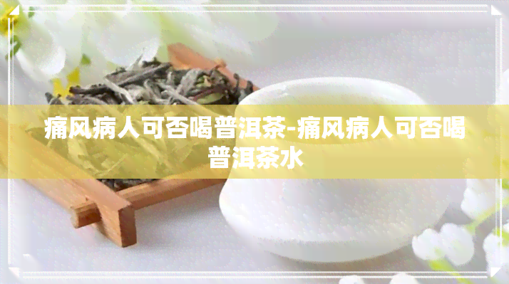 痛风病人可否喝普洱茶-痛风病人可否喝普洱茶水