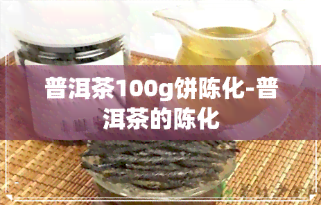 普洱茶100g饼陈化-普洱茶的陈化