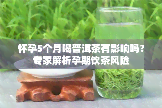 怀孕5个月喝普洱茶有影响吗？专家解析孕期饮茶风险