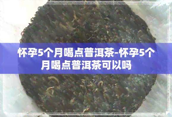 怀孕5个月喝点普洱茶-怀孕5个月喝点普洱茶可以吗