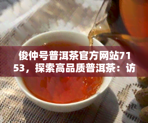 俊仲号普洱茶官方网站7153，探索高品质普洱茶：访问俊仲号普洱茶官方网站7153