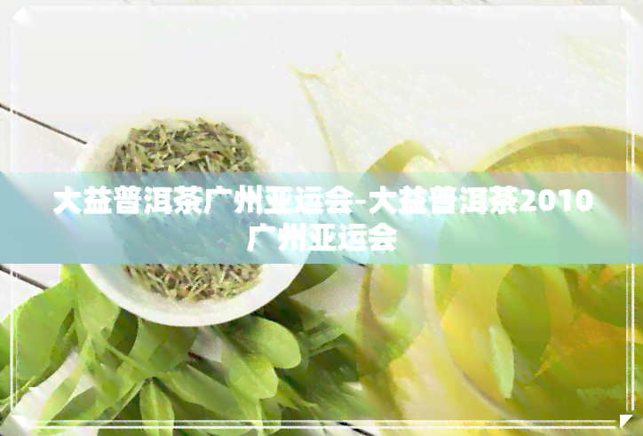 大益普洱茶广州亚运会-大益普洱茶2010广州亚运会