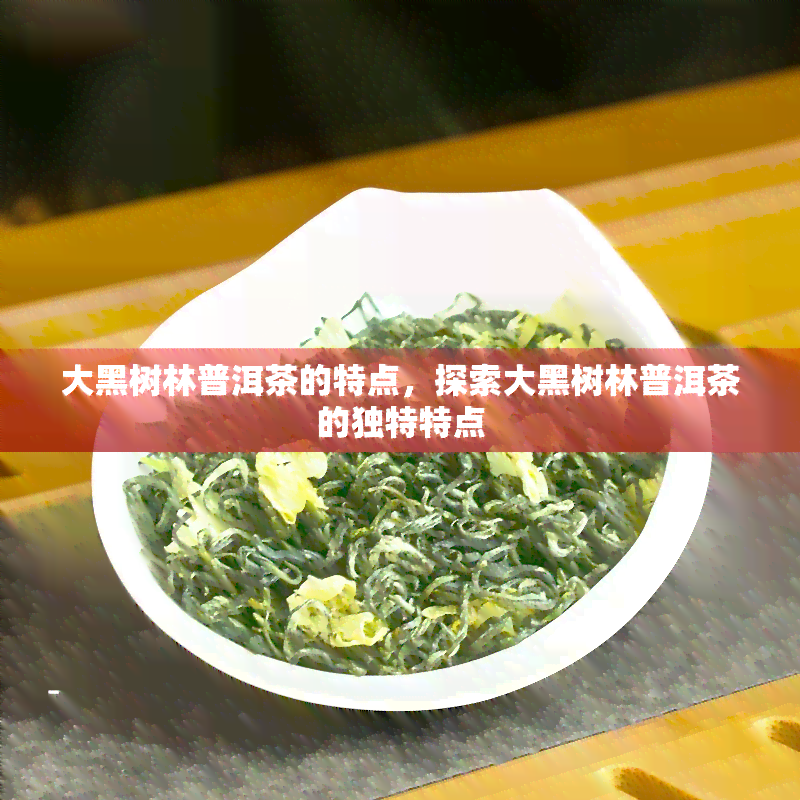 大黑树林普洱茶的特点，探索大黑树林普洱茶的独特特点