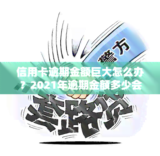 信用卡逾期金额巨大怎么办？2021年逾期金额多少会坐牢？全攻略！