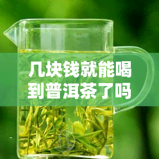 几块钱就能喝到普洱茶了吗？从几十元到几百元的区别是什么？