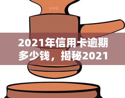 2021年信用卡逾期多少钱，揭秘2021年信用卡逾期的惊人金额！