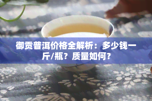 御贡普洱价格全解析：多少钱一斤/瓶？质量如何？