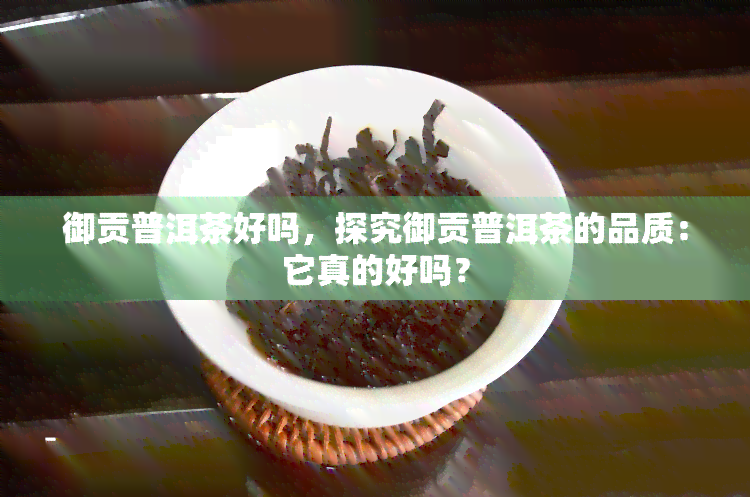 御贡普洱茶好吗，探究御贡普洱茶的品质：它真的好吗？