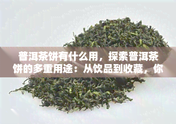 普洱茶饼有什么用，探索普洱茶饼的多重用途：从饮品到收藏，你不知道的功能都在这里！