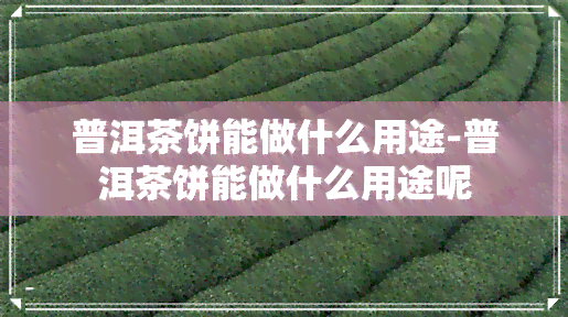 普洱茶饼能做什么用途-普洱茶饼能做什么用途呢