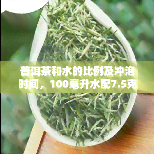 普洱茶和水的比例及冲泡时间，100毫升水配7.5克茶叶