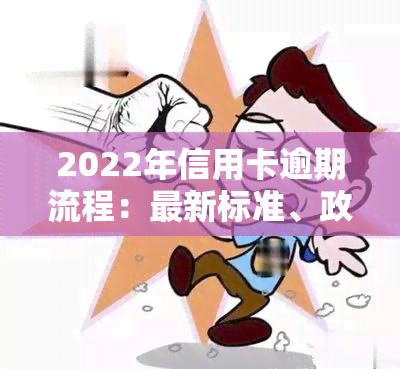 2022年信用卡逾期流程：最新标准、政策与自救办法全解析